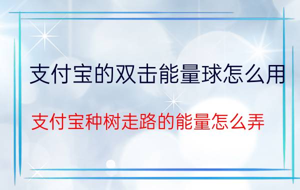 支付宝的双击能量球怎么用 支付宝种树走路的能量怎么弄？